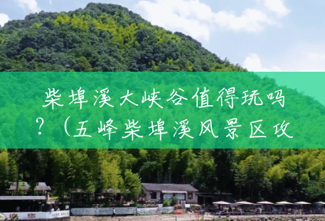 柴埠溪大峡谷值得玩吗?(五峰柴埠溪风景区攻略) 柴埠溪大峡谷值得玩吗?(五峰柴埠溪风景区攻略)