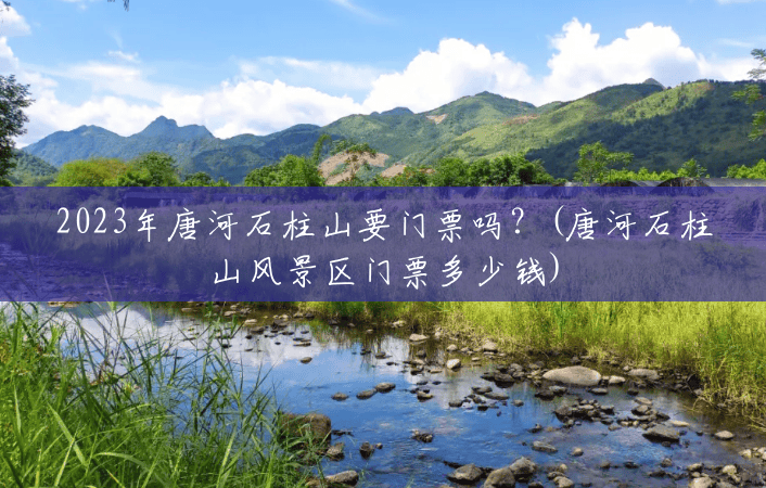 2023年唐河石柱山要门票吗?(唐河石柱山风景区门票多少钱) 2023年唐河石柱山要门票吗?(唐河石柱山风景区门票多少钱)