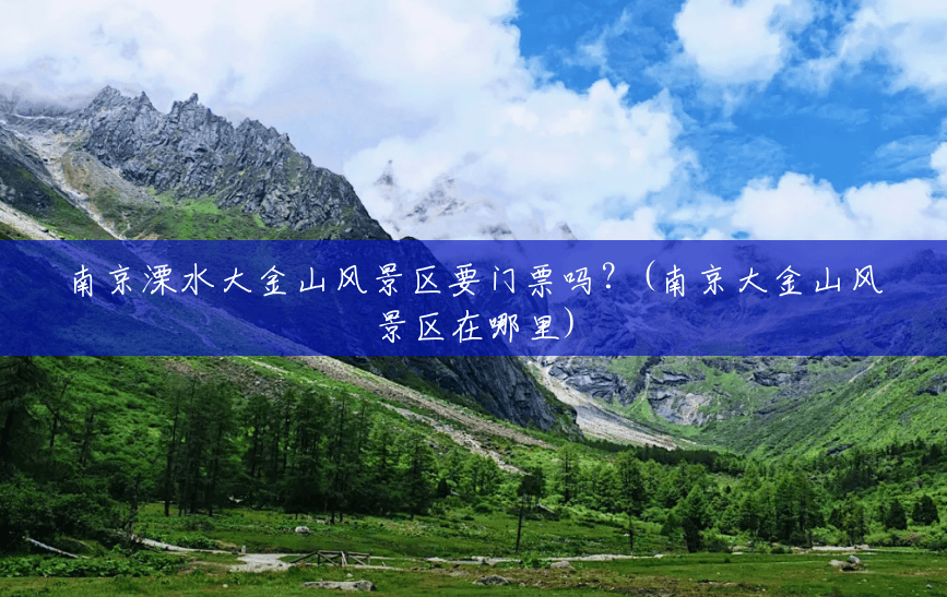 南京溧水大金山风景区要门票吗?(南京大金山风景区在哪里) 南京溧水大金山风景区要门票吗?(南京大金山风景区在哪里)