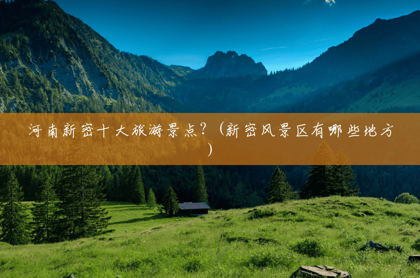 河南新密十大旅游景点?(新密风景区有哪些地方) 河南新密十大旅游景点?(新密风景区有哪些地方)