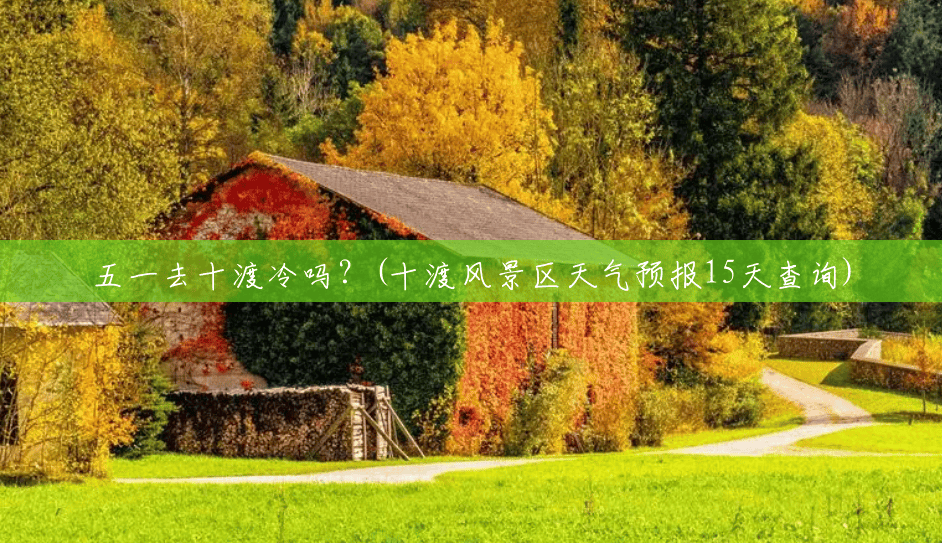五一去十渡冷吗?(十渡风景区天气预报15天查询) 五一去十渡冷吗?(十渡风景区天气预报15天查询)