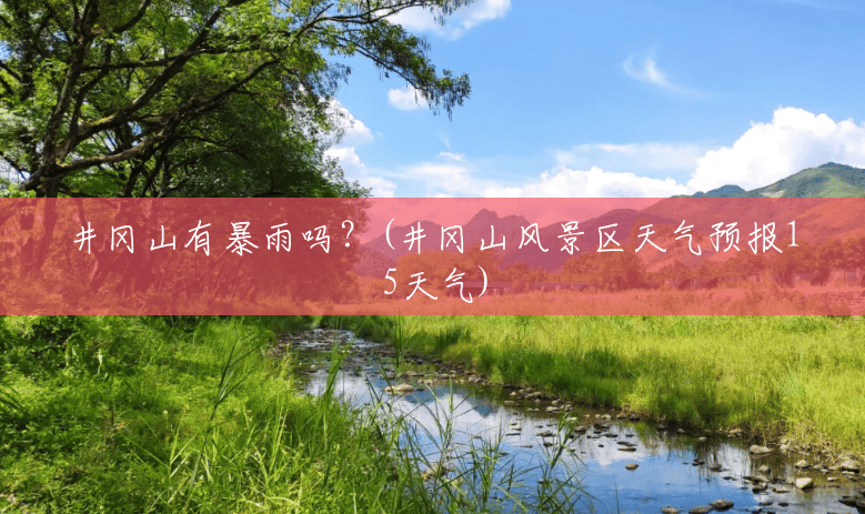 井冈山有暴雨吗?(井冈山风景区天气预报15天气) 井冈山有暴雨吗?(井冈山风景区天气预报15天气)