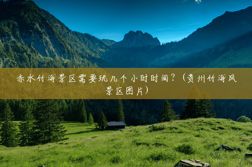 赤水竹海景区需要玩几个小时时间?(贵州竹海风景区图片) 赤水竹海景区需要玩几个小时时间?(贵州竹海风景区图片)
