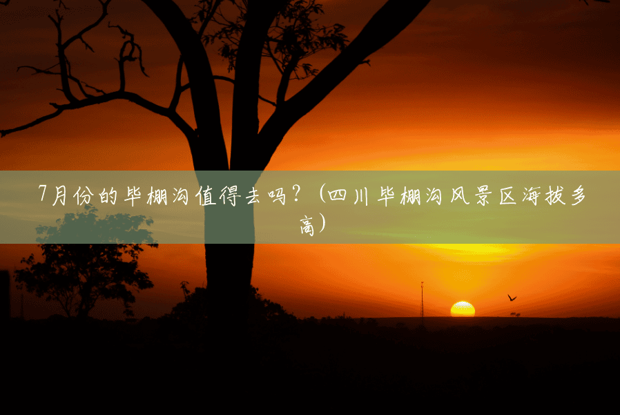 7月份的毕棚沟值得去吗?(四川毕棚沟风景区海拔多高) 7月份的毕棚沟值得去吗?(四川毕棚沟风景区海拔多高)