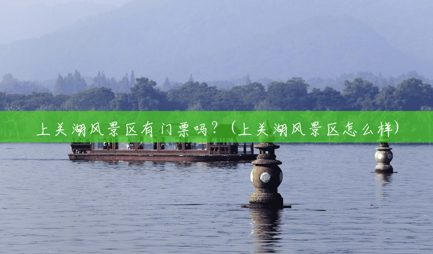上关湖风景区有门票吗?(上关湖风景区怎么样) 上关湖风景区有门票吗?(上关湖风景区怎么样)