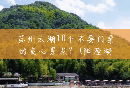 苏州太湖10个不要门票的良心景点？(阳澄湖美人腿风景区好玩吗)