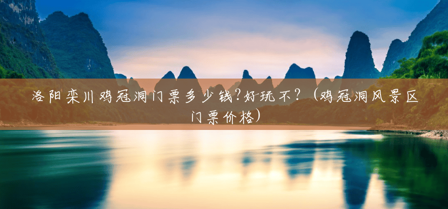 洛阳栾川鸡冠洞门票多少钱?好玩不?(鸡冠洞风景区门票价格) 洛阳栾川鸡冠洞门票多少钱?好玩不?(鸡冠洞风景区门票价格)
