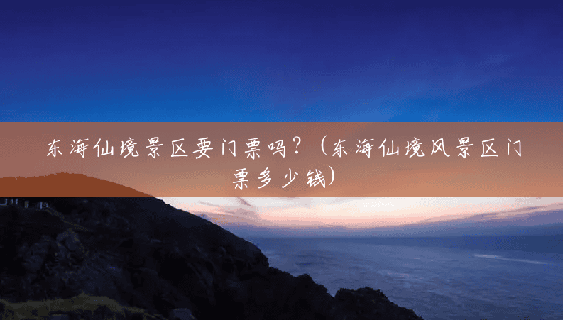 东海仙境景区要门票吗?(东海仙境风景区门票多少钱) 东海仙境景区要门票吗?(东海仙境风景区门票多少钱)