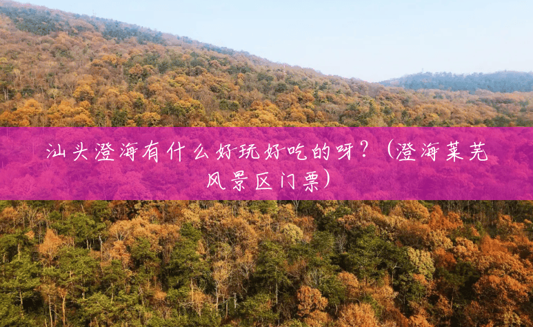 汕头澄海有什么好玩好吃的呀?(澄海莱芜风景区门票) 汕头澄海有什么好玩好吃的呀?(澄海莱芜风景区门票)