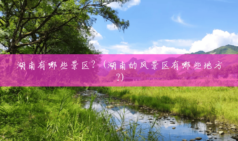 湖南有哪些景区?(湖南的风景区有哪些地方?) 湖南有哪些景区?(湖南的风景区有哪些地方?)