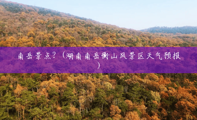 南岳景点？(湖南南岳衡山风景区天气预报)