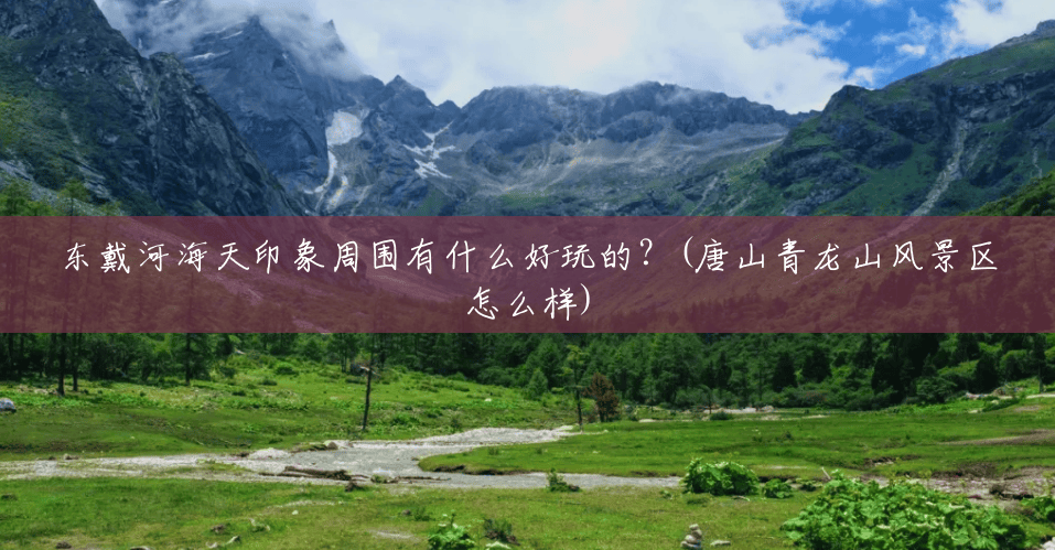 东戴河海天印象周围有什么好玩的?(唐山青龙山风景区怎么样) 东戴河海天印象周围有什么好玩的?(唐山青龙山风景区怎么样)
