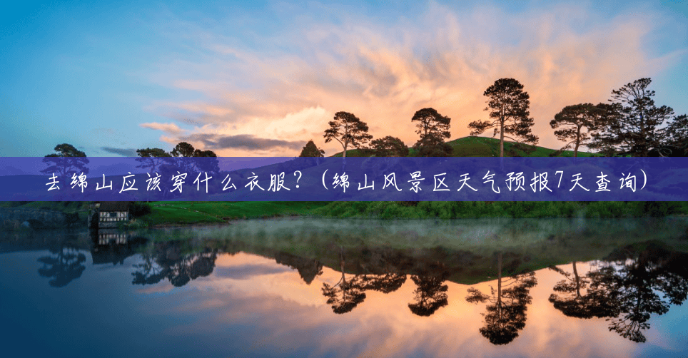 去绵山应该穿什么衣服?(绵山风景区天气预报7天查询) 去绵山应该穿什么衣服?(绵山风景区天气预报7天查询)