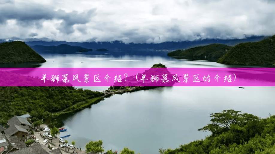 羊狮慕风景区介绍?(羊狮慕风景区的介绍) 羊狮慕风景区介绍?(羊狮慕风景区的介绍)