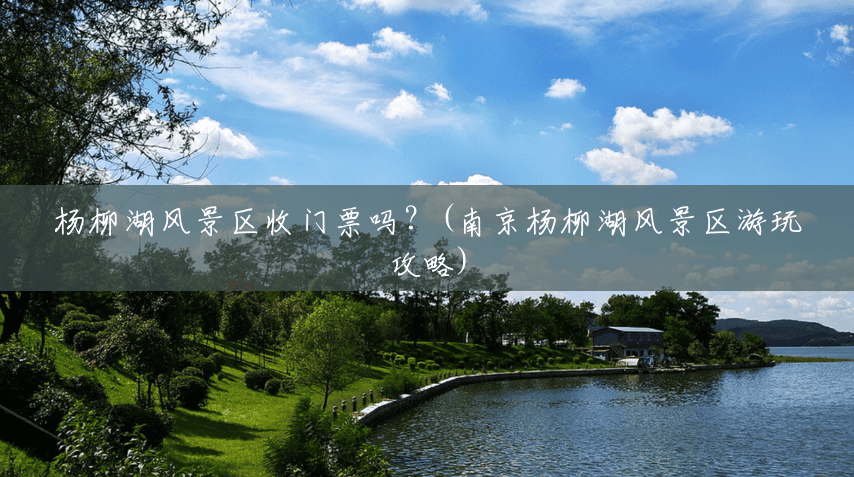 杨柳湖风景区收门票吗?(南京杨柳湖风景区游玩攻略) 杨柳湖风景区收门票吗?(南京杨柳湖风景区游玩攻略)
