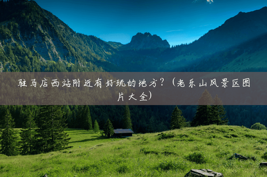 驻马店西站附近有好玩的地方?(老乐山风景区图片大全) 驻马店西站附近有好玩的地方?(老乐山风景区图片大全)