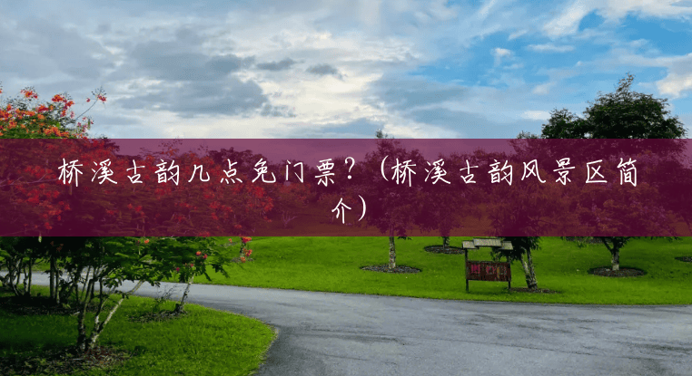 桥溪古韵几点免门票?(桥溪古韵风景区简介) 桥溪古韵几点免门票?(桥溪古韵风景区简介)