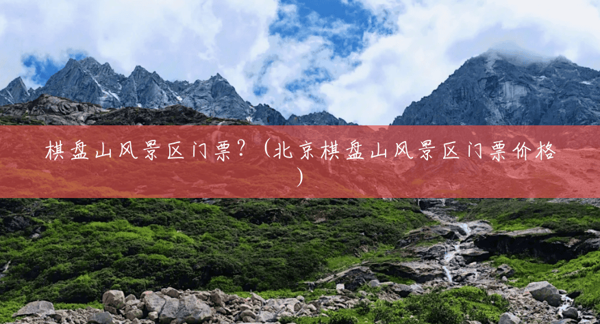 棋盘山风景区门票?(北京棋盘山风景区门票价格) 棋盘山风景区门票?(北京棋盘山风景区门票价格)
