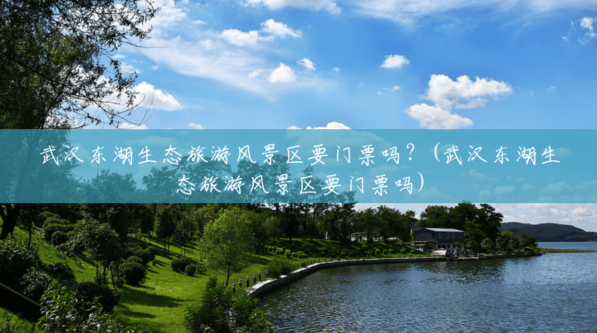 武汉东湖生态旅游风景区要门票吗？(武汉东湖生态旅游风景区要门票吗)