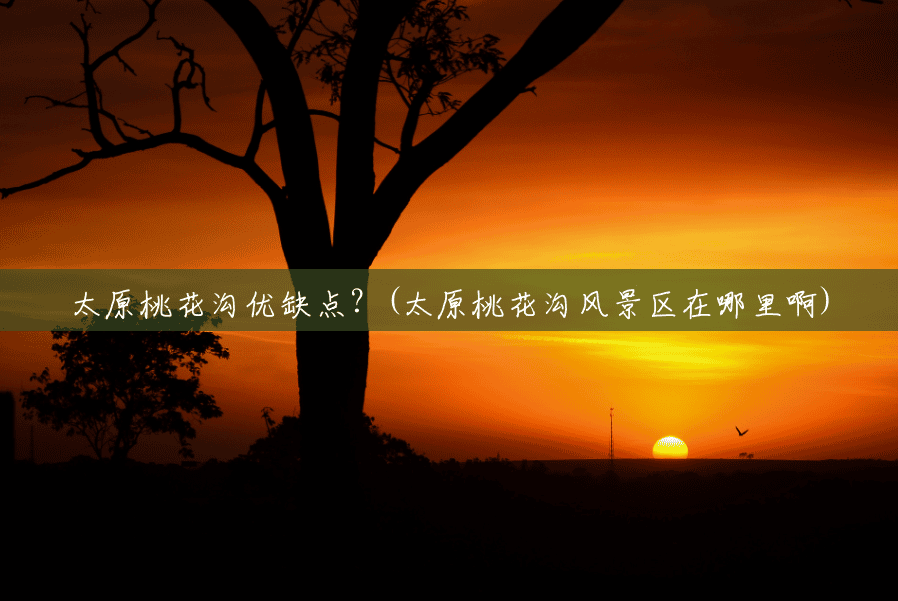 太原桃花沟优缺点?(太原桃花沟风景区在哪里啊) 太原桃花沟优缺点?(太原桃花沟风景区在哪里啊)