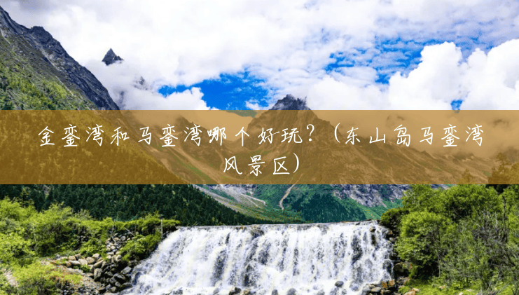 金銮湾和马銮湾哪个好玩?(东山岛马銮湾风景区) 金銮湾和马銮湾哪个好玩?(东山岛马銮湾风景区)
