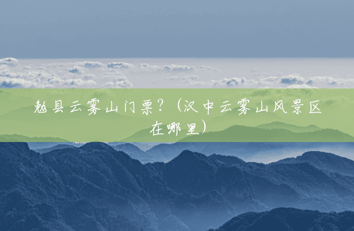 勉县云雾山门票?(汉中云雾山风景区在哪里) 勉县云雾山门票?(汉中云雾山风景区在哪里)