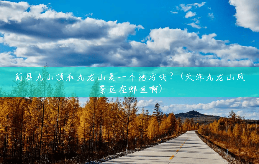 蓟县九山顶和九龙山是一个地方吗？(天津九龙山风景区在哪里啊)