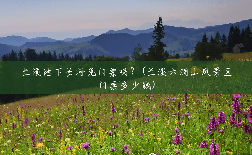 兰溪地下长河免门票吗?(兰溪六洞山风景区门票多少钱) 兰溪地下长河免门票吗?(兰溪六洞山风景区门票多少钱)