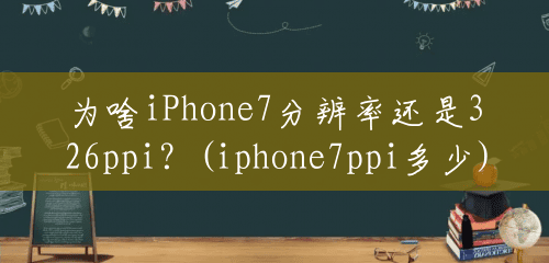 为啥iPhone7分辨率还是326ppi？(iphone7ppi多少)