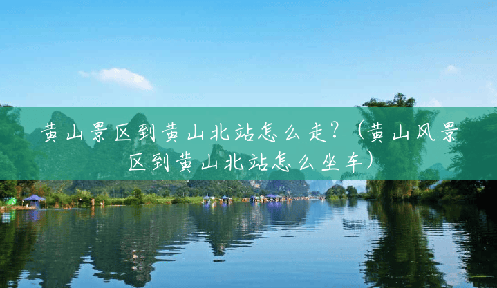黄山景区到黄山北站怎么走?(黄山风景区到黄山北站怎么坐车) 黄山景区到黄山北站怎么走?(黄山风景区到黄山北站怎么坐车)