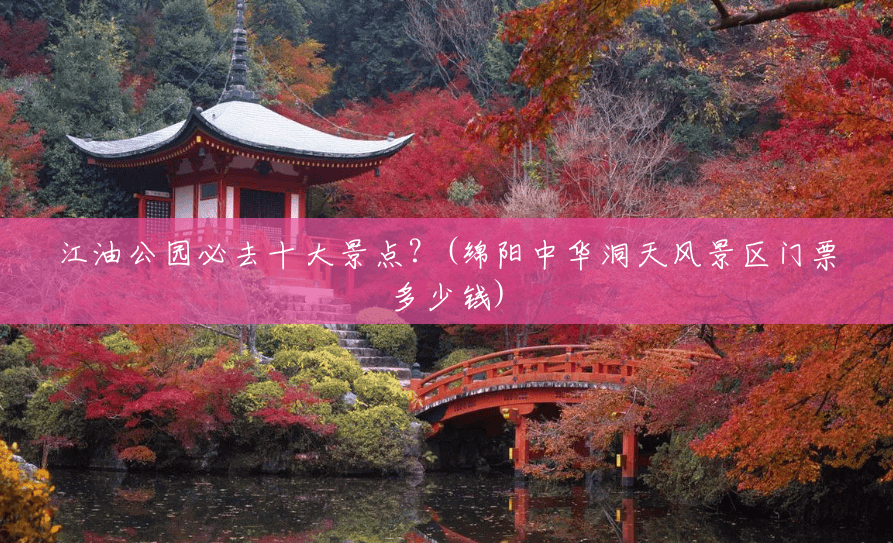 江油公园必去十大景点?(绵阳中华洞天风景区门票多少钱) 江油公园必去十大景点?(绵阳中华洞天风景区门票多少钱)