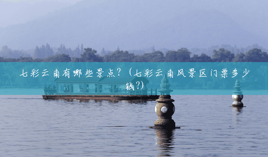七彩云南有哪些景点?(七彩云南风景区门票多少钱?) 七彩云南有哪些景点?(七彩云南风景区门票多少钱?)