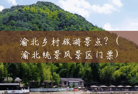 渝北乡村旅游景点？(渝北统景风景区门票)