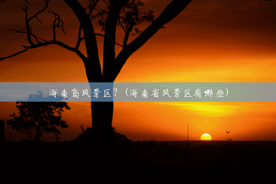 海南岛风景区?(海南省风景区有哪些) 海南岛风景区?(海南省风景区有哪些)