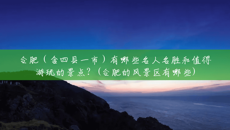 合肥（含四县一市）有哪些名人名胜和值得游玩的景点？(合肥的风景区有哪些)