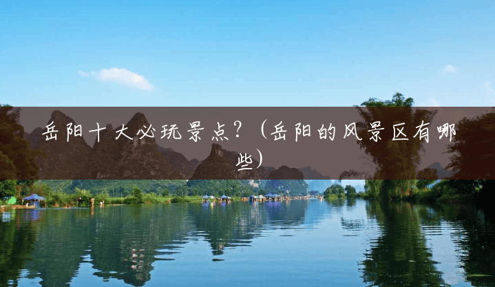 岳阳十大必玩景点?(岳阳的风景区有哪些) 岳阳十大必玩景点?(岳阳的风景区有哪些)