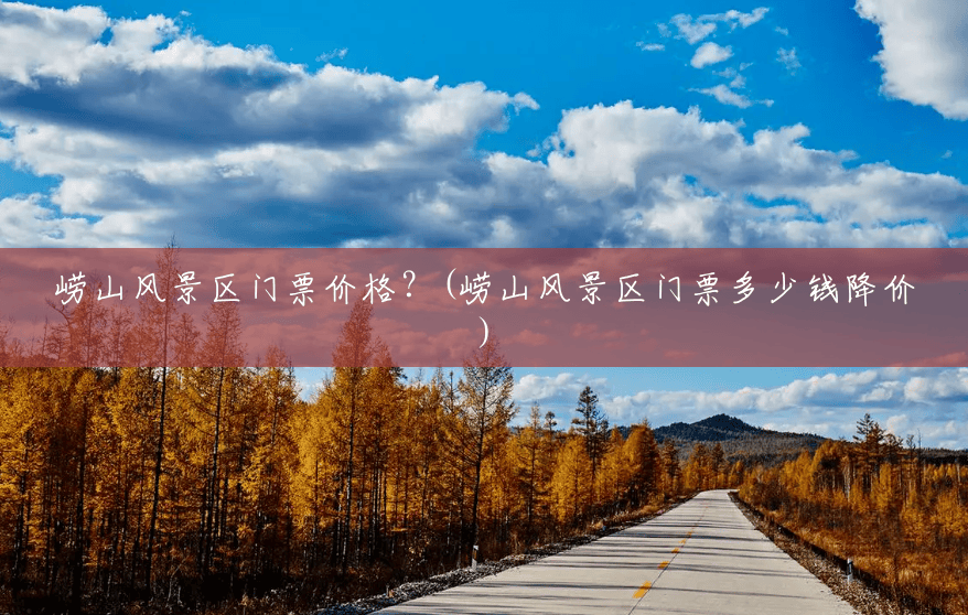 崂山风景区门票价格?(崂山风景区门票多少钱降价) 崂山风景区门票价格?(崂山风景区门票多少钱降价)