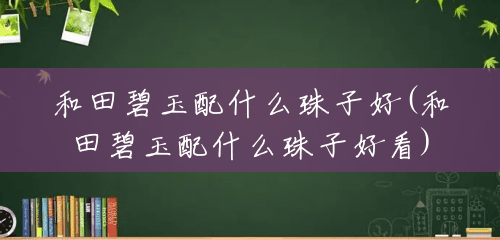 和田碧玉配什么珠子好(和田碧玉配什么珠子好看) 和田碧玉配什么珠子好(和田碧玉配什么珠子好看)