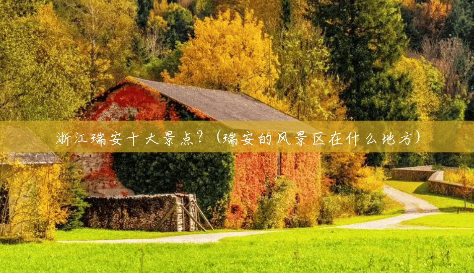 浙江瑞安十大景点?(瑞安的风景区在什么地方) 浙江瑞安十大景点?(瑞安的风景区在什么地方)