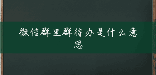 微信群里群待办是什么意思 微信群里群待办是什么意思