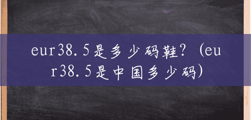 eur38.5是多少码鞋?(eur38.5是中国多少码) eur38.5是多少码鞋?(eur38.5是中国多少码)