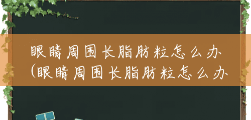 眼睛周围长脂肪粒怎么办(眼睛周围长脂肪粒怎么办怎么去除) 眼睛周围长脂肪粒怎么办(眼睛周围长脂肪粒怎么办怎么去除)