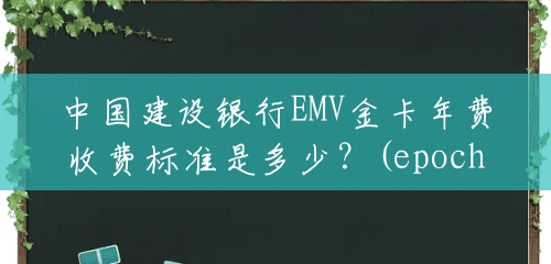 中国建设银行EMV金卡年费收费标准是多少?(epoch多少次合适) 中国建设银行EMV金卡年费收费标准是多少?(epoch多少次合适)