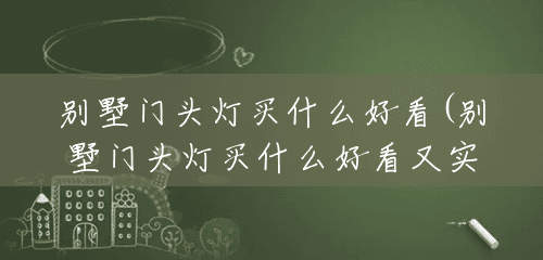 别墅门头灯买什么好看(别墅门头灯买什么好看又实用) 别墅门头灯买什么好看(别墅门头灯买什么好看又实用)
