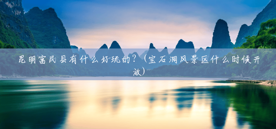 昆明富民县有什么好玩的?(宝石洞风景区什么时候开放) 昆明富民县有什么好玩的?(宝石洞风景区什么时候开放)