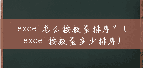 excel怎么按数量排序?(excel按数量多少排序) excel怎么按数量排序?(excel按数量多少排序)