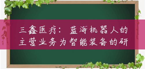 三鑫医疗:蓝海机器人的主营业务为智能装备的研发、生产和销售 三鑫医疗:蓝海机器人的主营业务为智能装备的研发、生产和销售