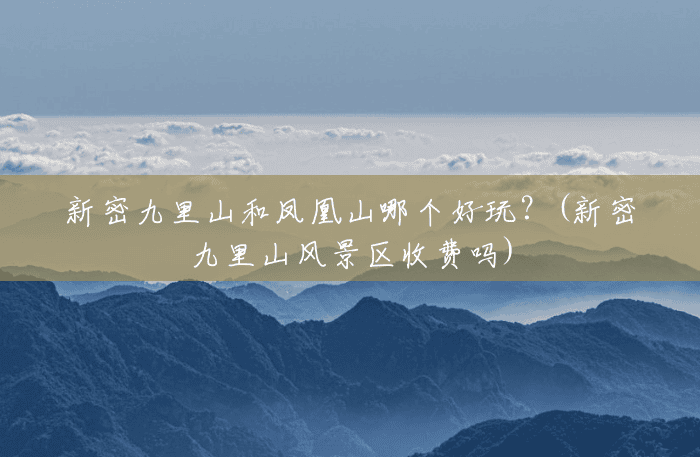 新密九里山和凤凰山哪个好玩？(新密九里山风景区收费吗)