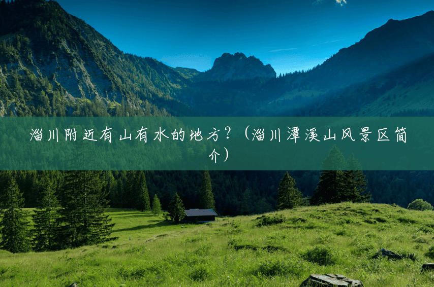 淄川附近有山有水的地方?(淄川潭溪山风景区简介) 淄川附近有山有水的地方?(淄川潭溪山风景区简介)