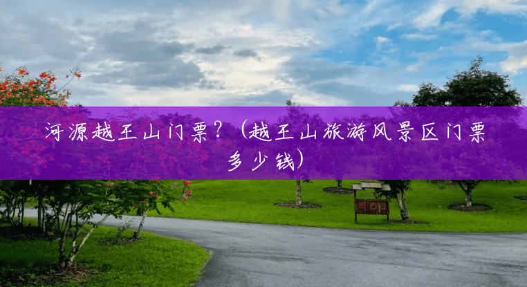 河源越王山门票?(越王山旅游风景区门票多少钱) 河源越王山门票?(越王山旅游风景区门票多少钱)